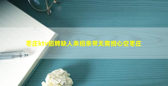 枣庄ktv招聘缺人亲招亲带无需担心空枣庄